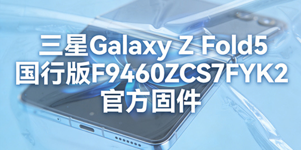 三星ZFold5国行版固件升级 三星ZFold5国行版F9460ZCS7FYK2官方固件刷机教程