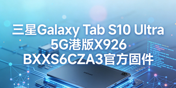 港版三星TabS10Ultra怎么升级 港版三星TabS10Ultra官方固件资源获取